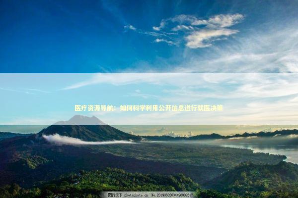 医疗资源导航：如何科学利用公开信息进行就医决策 健康养生